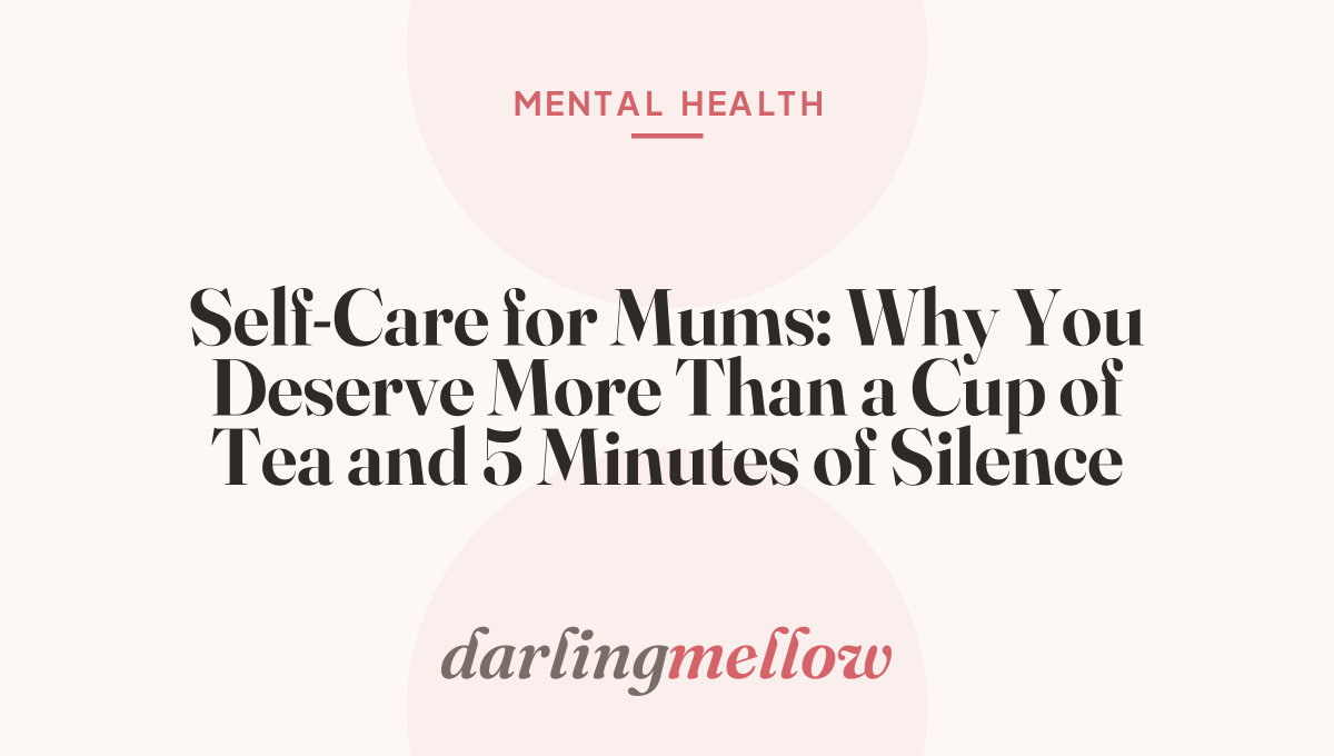 Self-Care for Mums: Why You Deserve More Than a Cup of Tea and 5 Minutes of Silence