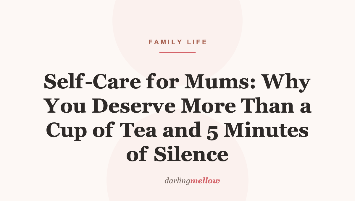 Self-Care for Mums: Why You Deserve More Than a Cup of Tea and 5 Minutes of Silence