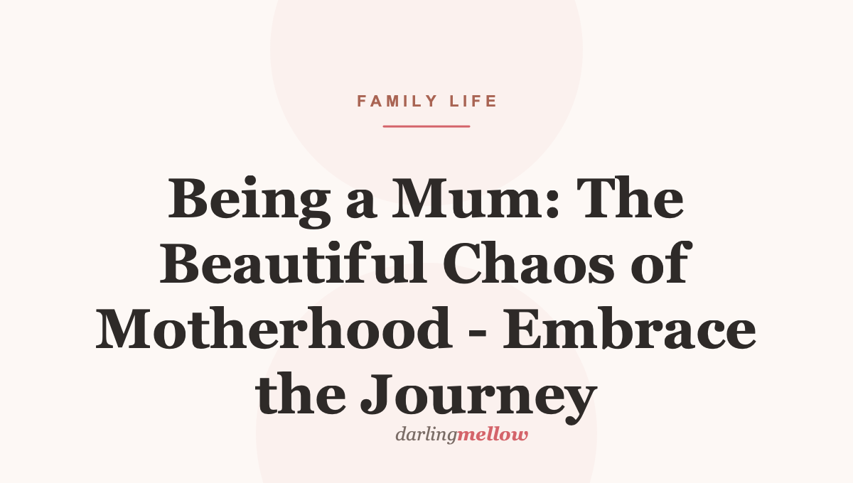 Being a Mum: The Beautiful Chaos of Motherhood – Embrace the Journey