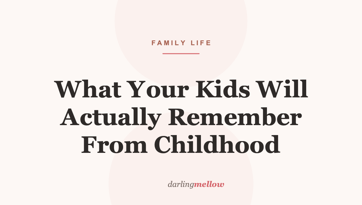 What Your Kids Will Actually Remember From Childhood