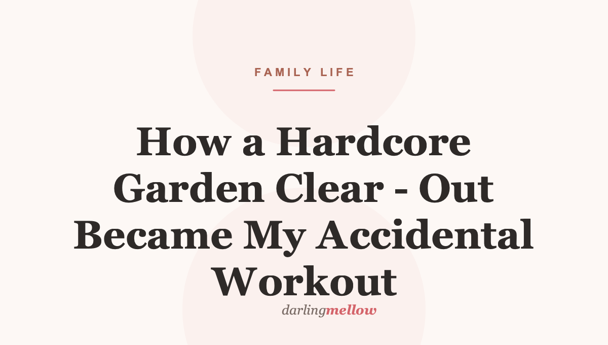 How a Hardcore Garden Clear – Out Became My Accidental Workout