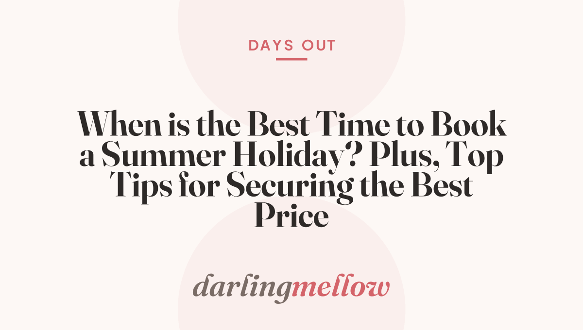 When is the Best Time to Book a Summer Holiday? Plus, Top Tips for Securing the Best Price
