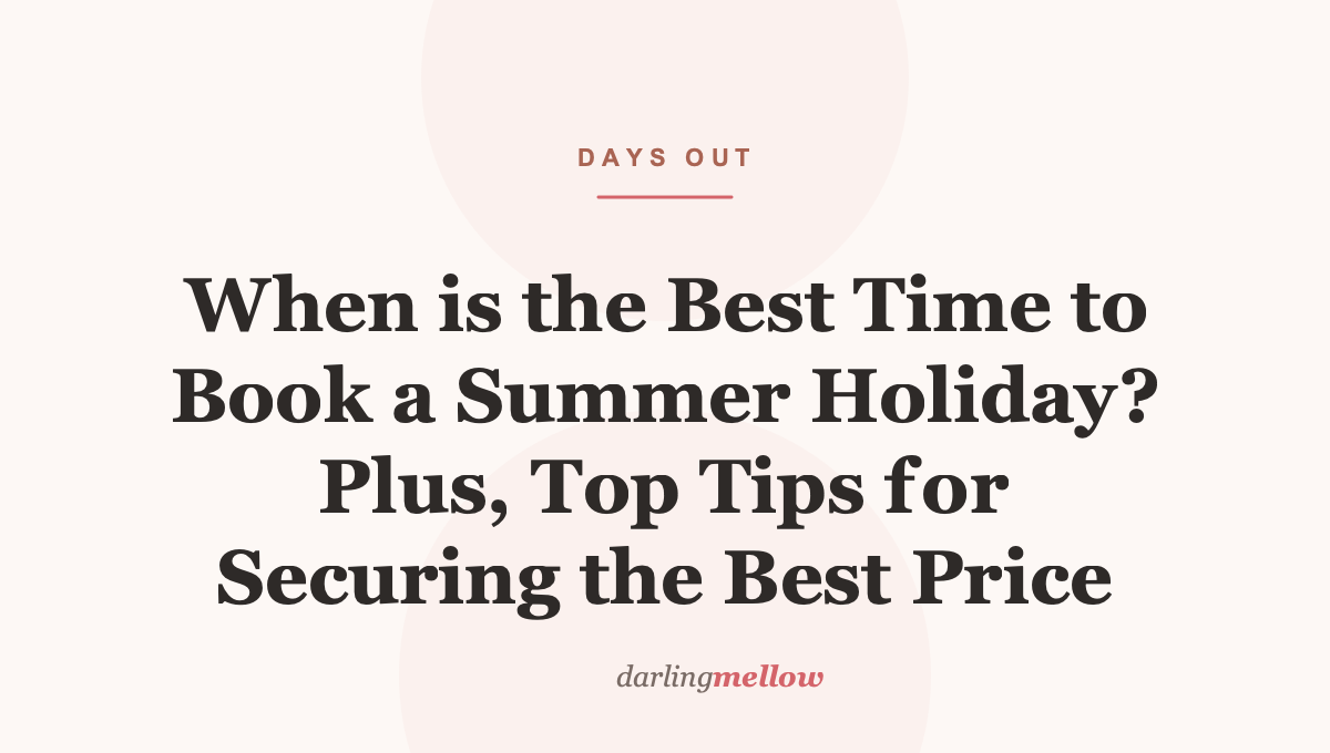 When is the Best Time to Book a Summer Holiday? Plus, Top Tips for Securing the Best Price