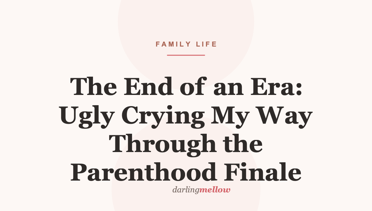 The End of an Era: Ugly Crying My Way Through the Parenthood Finale