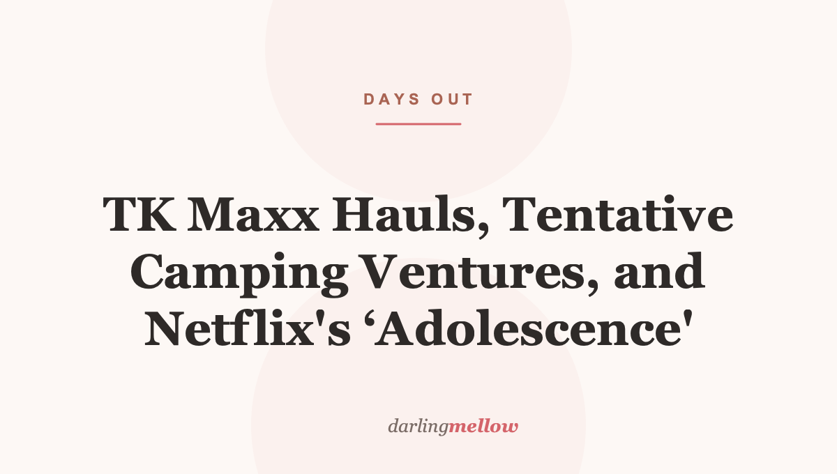 TK Maxx Hauls, Tentative Camping Ventures, and Netflix’s ‘Adolescence’