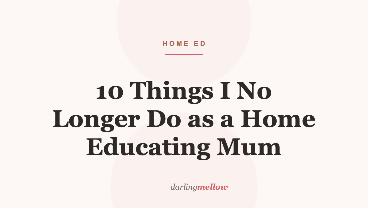 10 Things I No Longer Do as a Home Educating Mum
