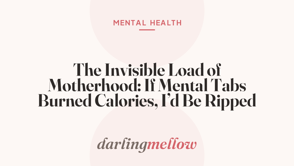 The Invisible Load of Motherhood: If Mental Tabs Burned Calories, I’d Be Ripped