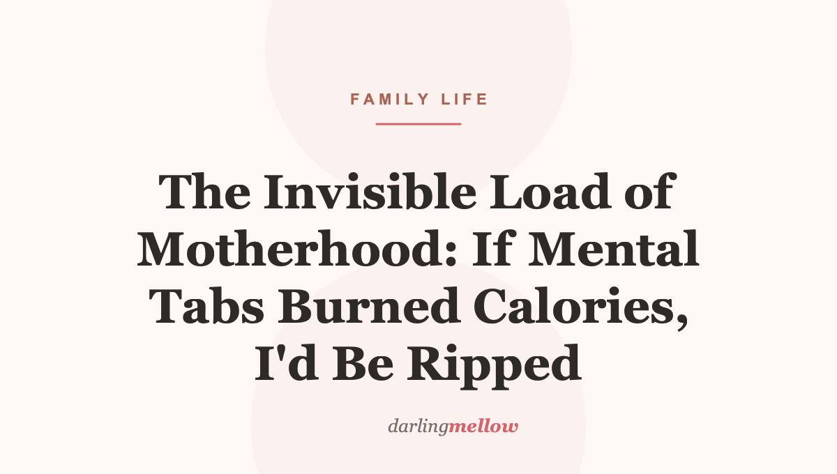 The Invisible Load of Motherhood: If Mental Tabs Burned Calories, I’d Be Ripped
