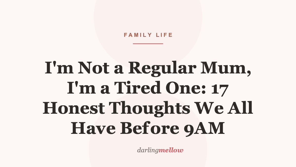I’m Not a Regular Mum, I’m a Tired One: 17 Honest Thoughts We All Have Before 9AM