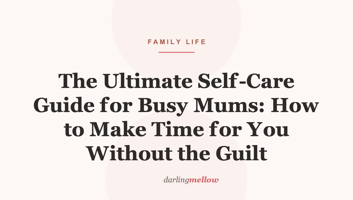 The Ultimate Self-Care Guide for Busy Mums: How to Make Time for You Without the Guilt
