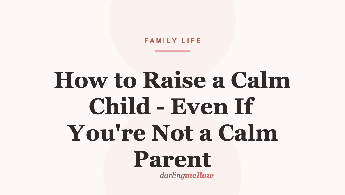 How to Raise a Calm Child – Even If You’re Not a Calm Parent