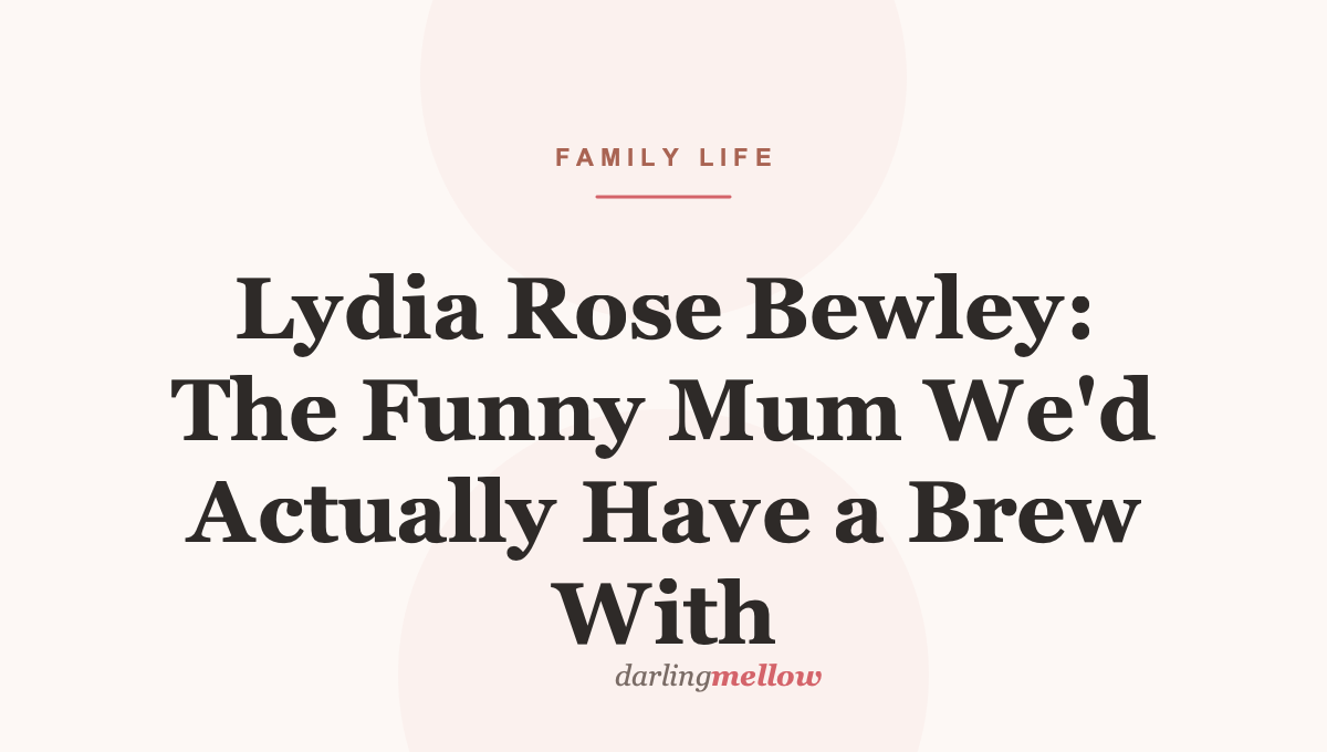Lydia Rose Bewley: The Funny Mum We’d Actually Have a Brew With