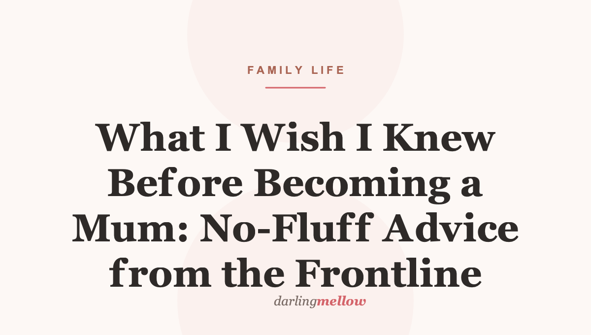 What I Wish I Knew Before Becoming a Mum: No-Fluff Advice from the Frontline