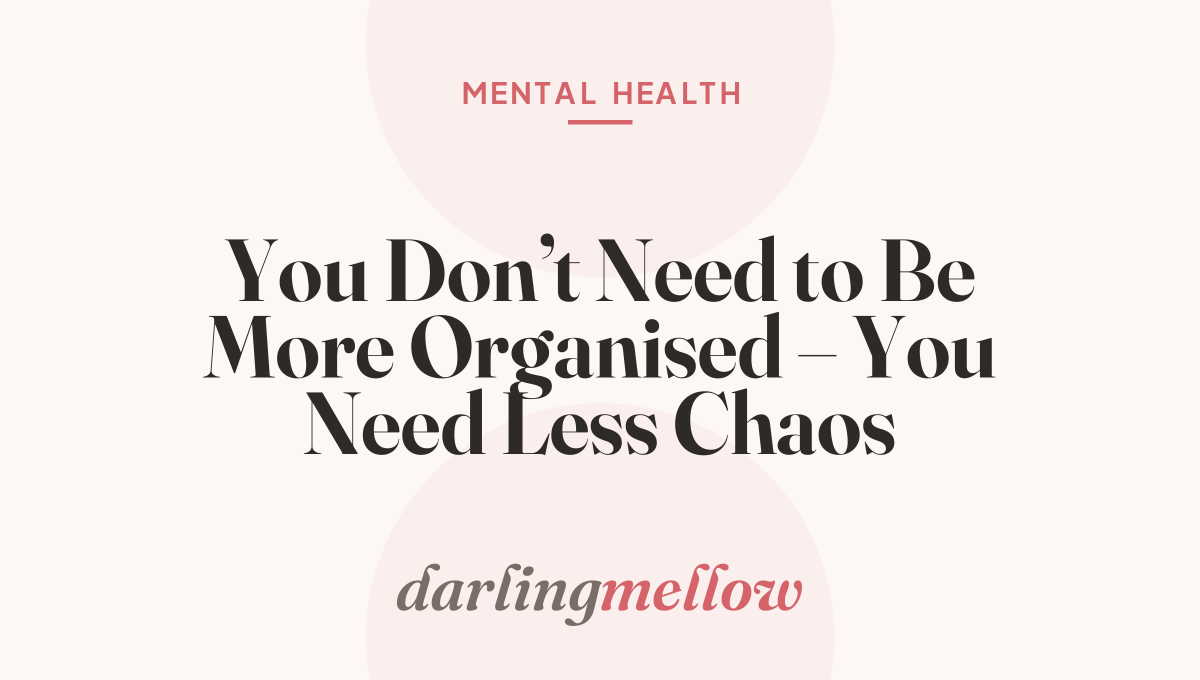 You Don’t Need to Be More Organised – You Need Less Chaos