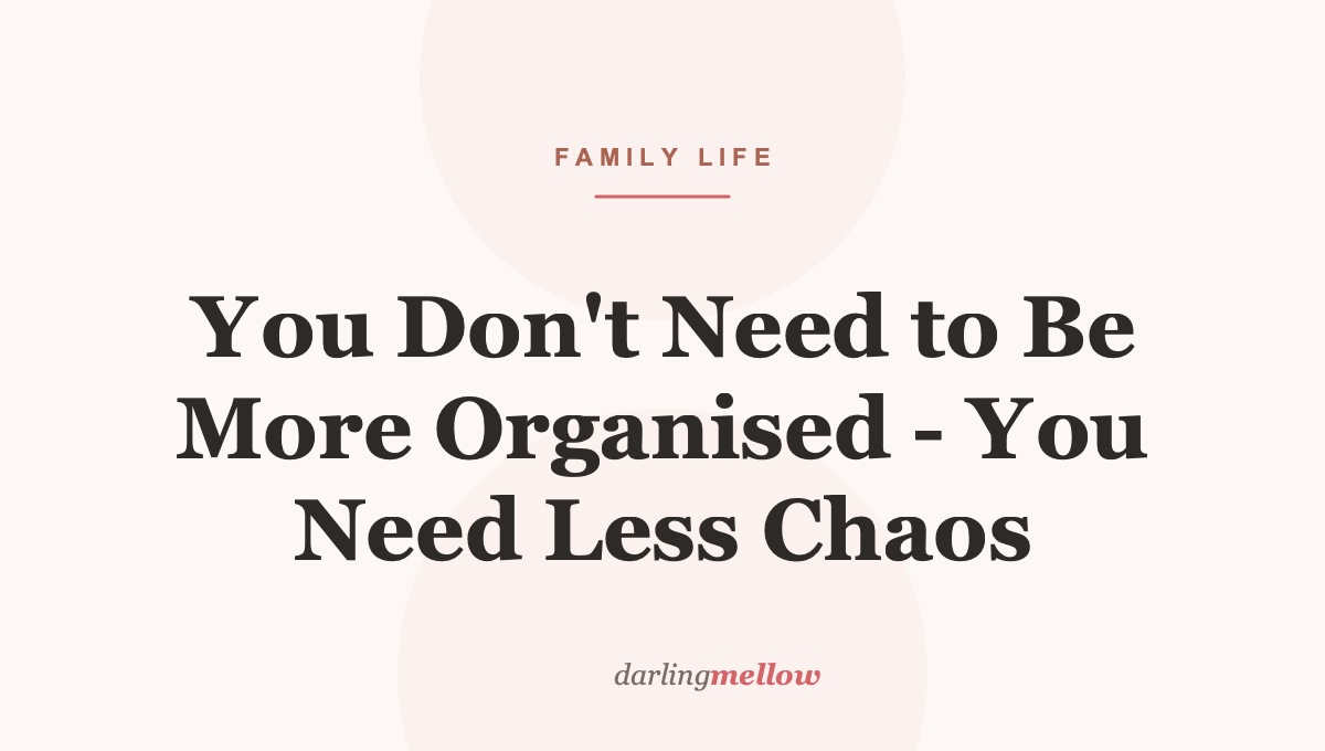 You Don’t Need to Be More Organised – You Need Less Chaos