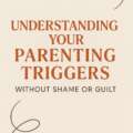 Understanding Your Parenting Triggers Without Shame or Guilt