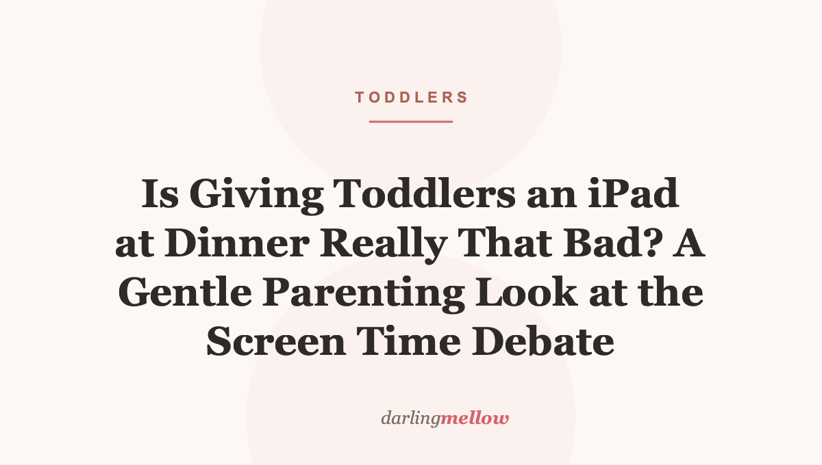 Is Giving Toddlers an iPad at Dinner Really That Bad? A Gentle Parenting Look at the Screen Time Debate