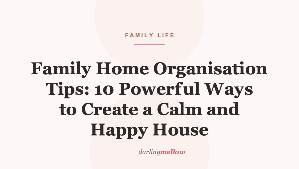 Family Home Organisation Tips: 10 Powerful Ways to Create a Calm and Happy House