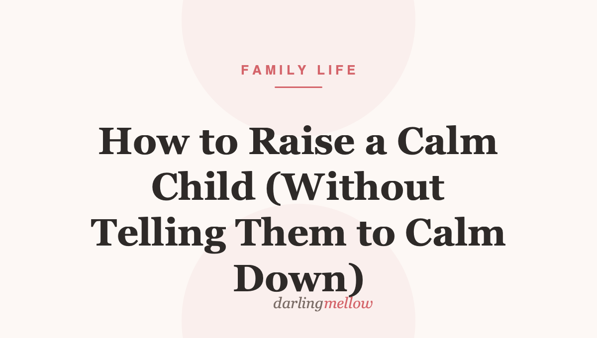 How to Raise a Calm Child (Without Telling Them to Calm Down)