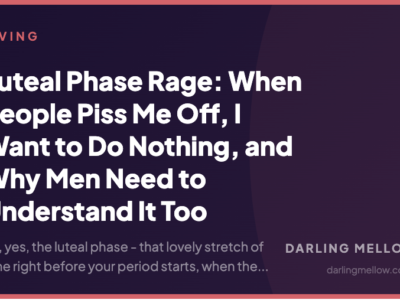 Luteal Phase Rage: When People Piss Me Off, I Want to Do Nothing, and Why Men Need to Understand It Too | Darling Mellow