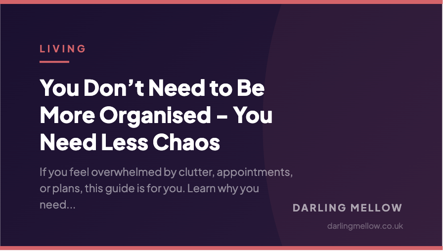 You Don’t Need to Be More Organised - You Need Less Chaos | Darling Mellow