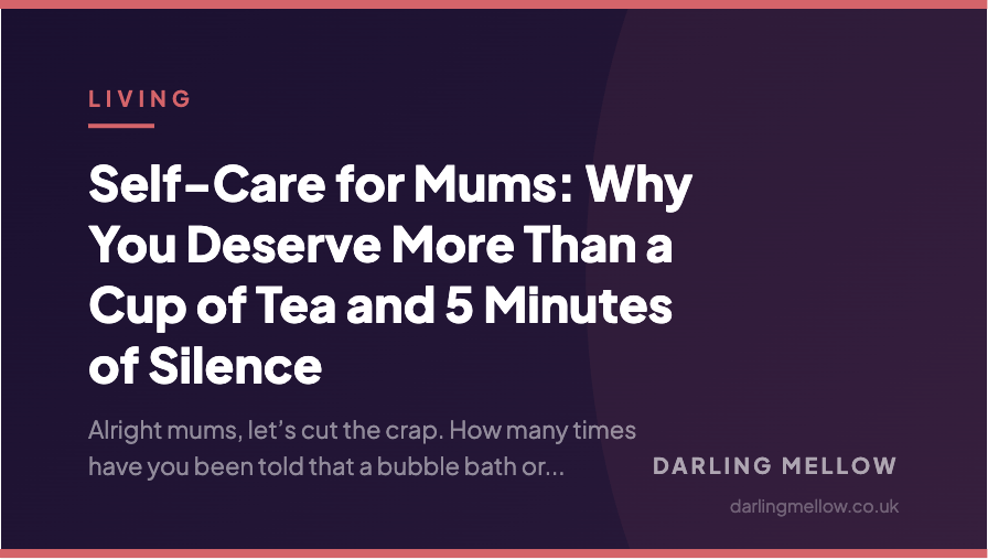 Self-Care for Mums: Why You Deserve More Than a Cup of Tea and 5 Minutes of Silence | Darling Mellow