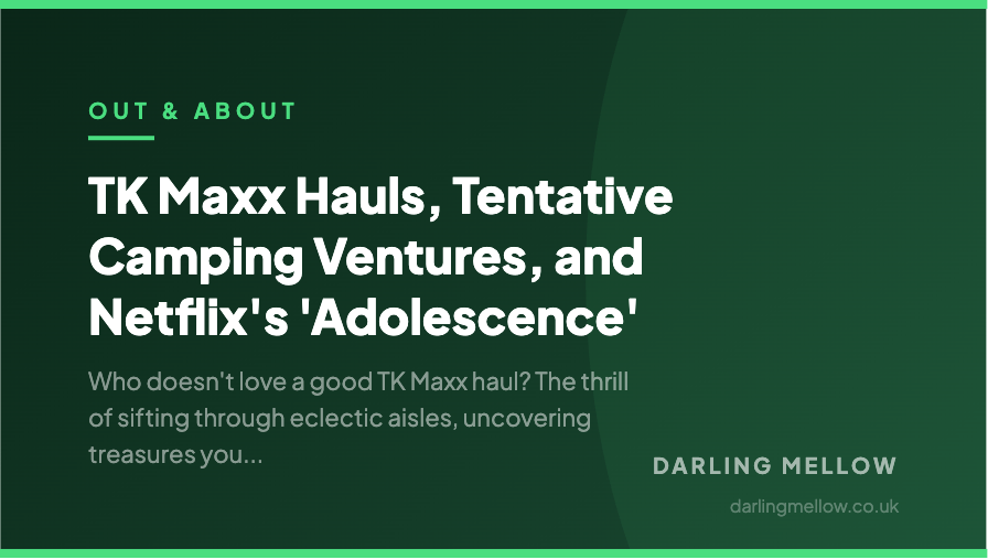 TK Maxx Hauls, Tentative Camping Ventures, and Netflix's 'Adolescence' | Darling Mellow